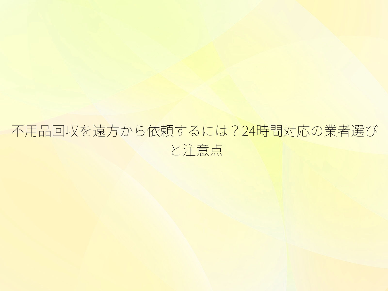 不用品回収を遠方から依頼するには?24時間対応の業者選びと注意点