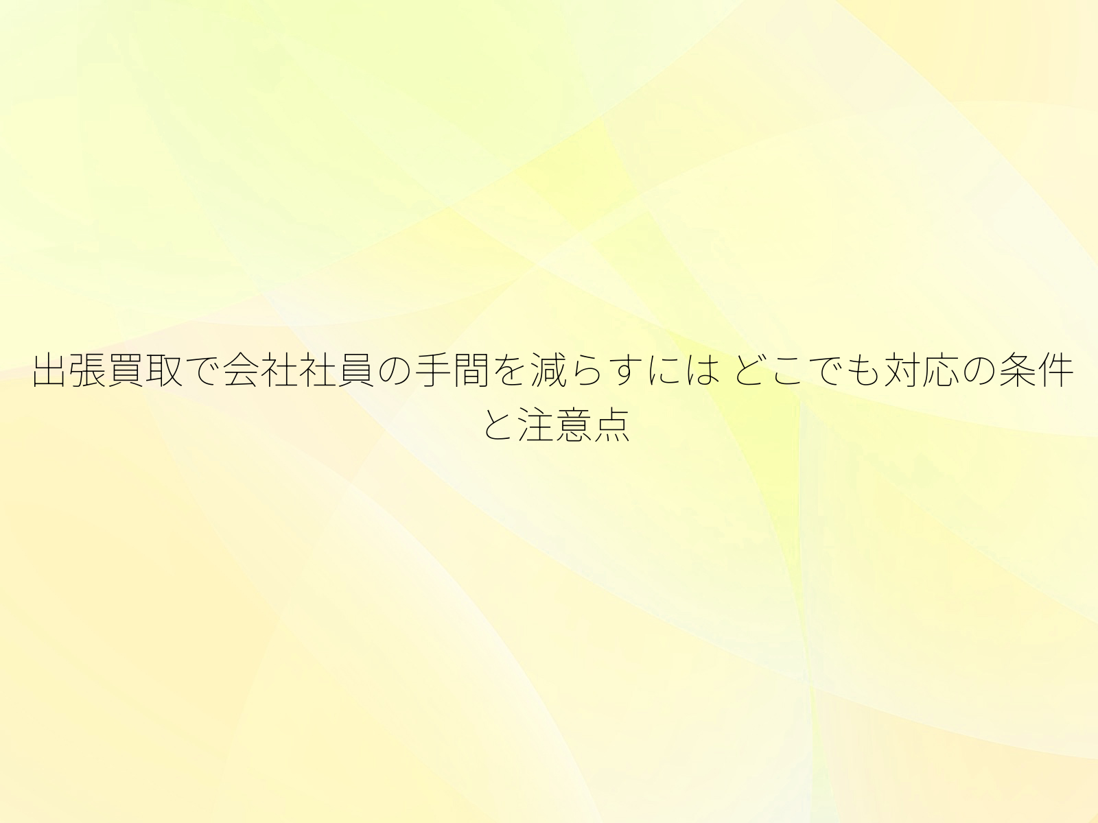 出張買取で会社社員の手間を減らすには どこでも対応の条件と注意点