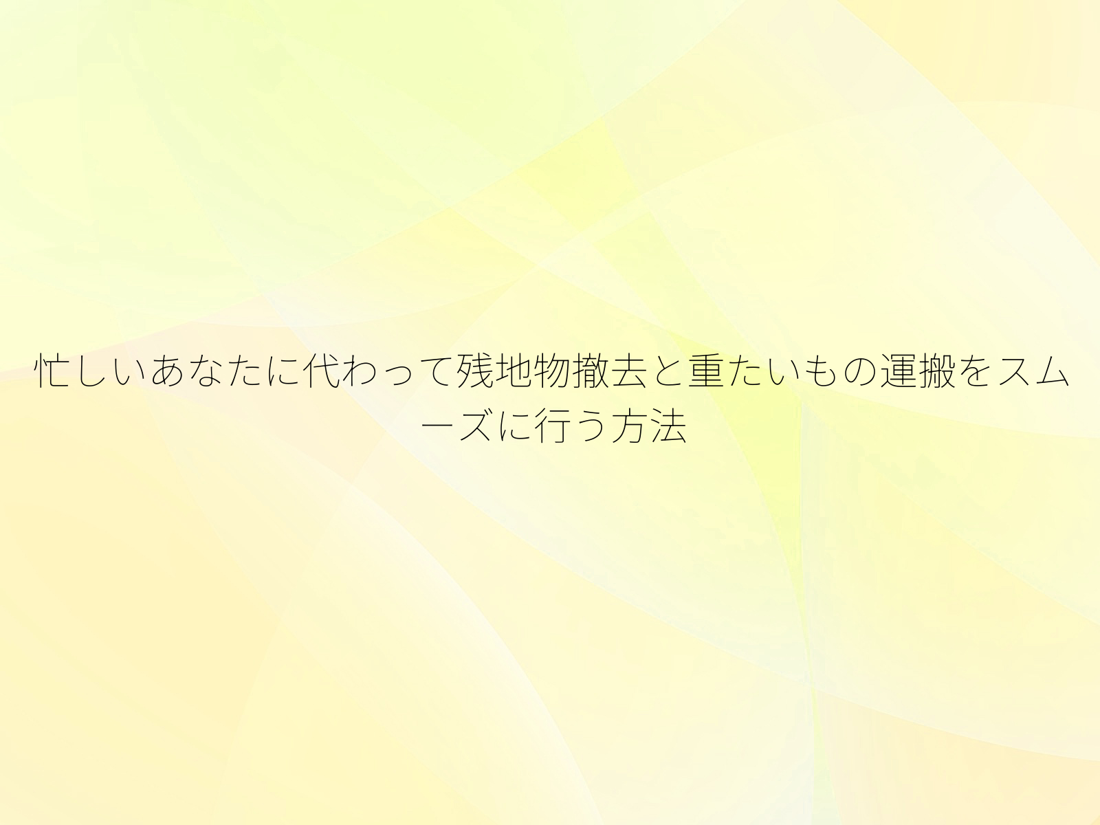 忙しいあなたに代わって残地物撤去と重たいもの運搬をスムーズに行う方法