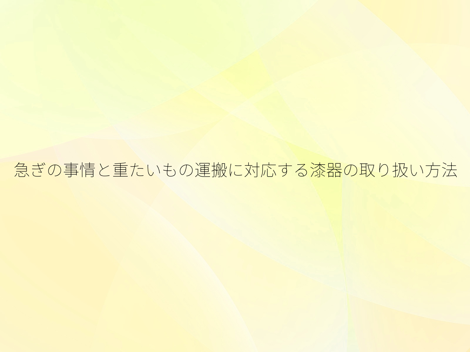 急ぎの事情と重たいもの運搬に対応する漆器の取り扱い方法