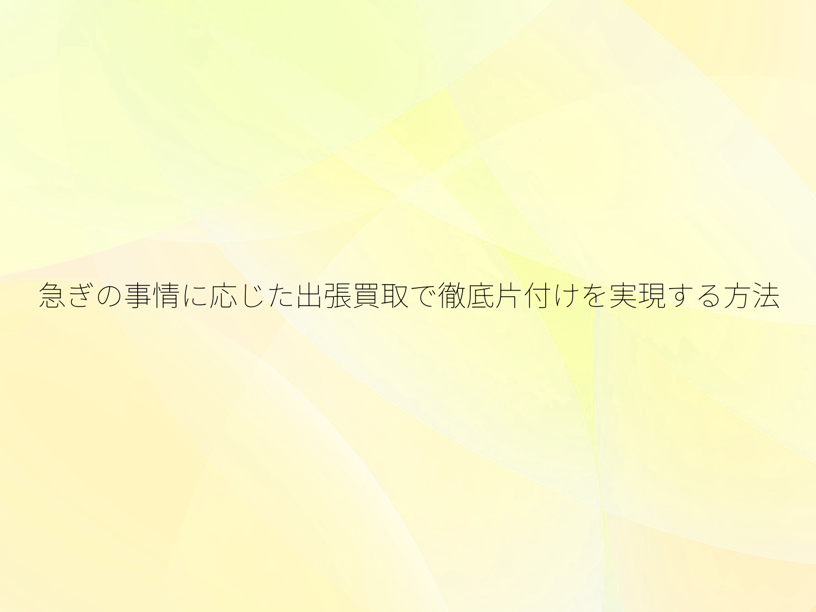 急ぎの事情に応じた出張買取で徹底片付けを実現する方法
