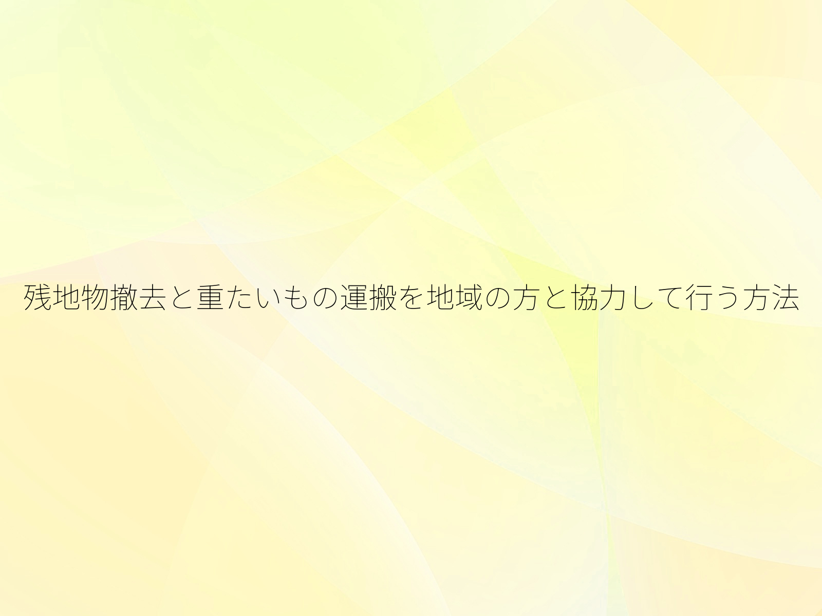 残地物撤去と重たいもの運搬を地域の方と協力して行う方法