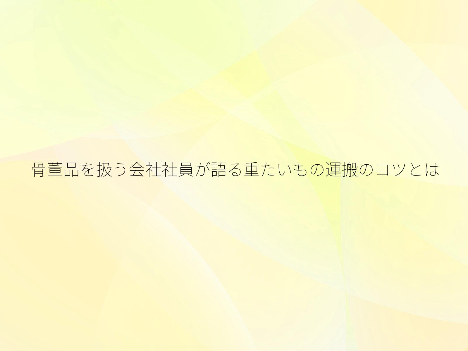 骨董品を扱う会社社員が語る重たいもの運搬のコツとは