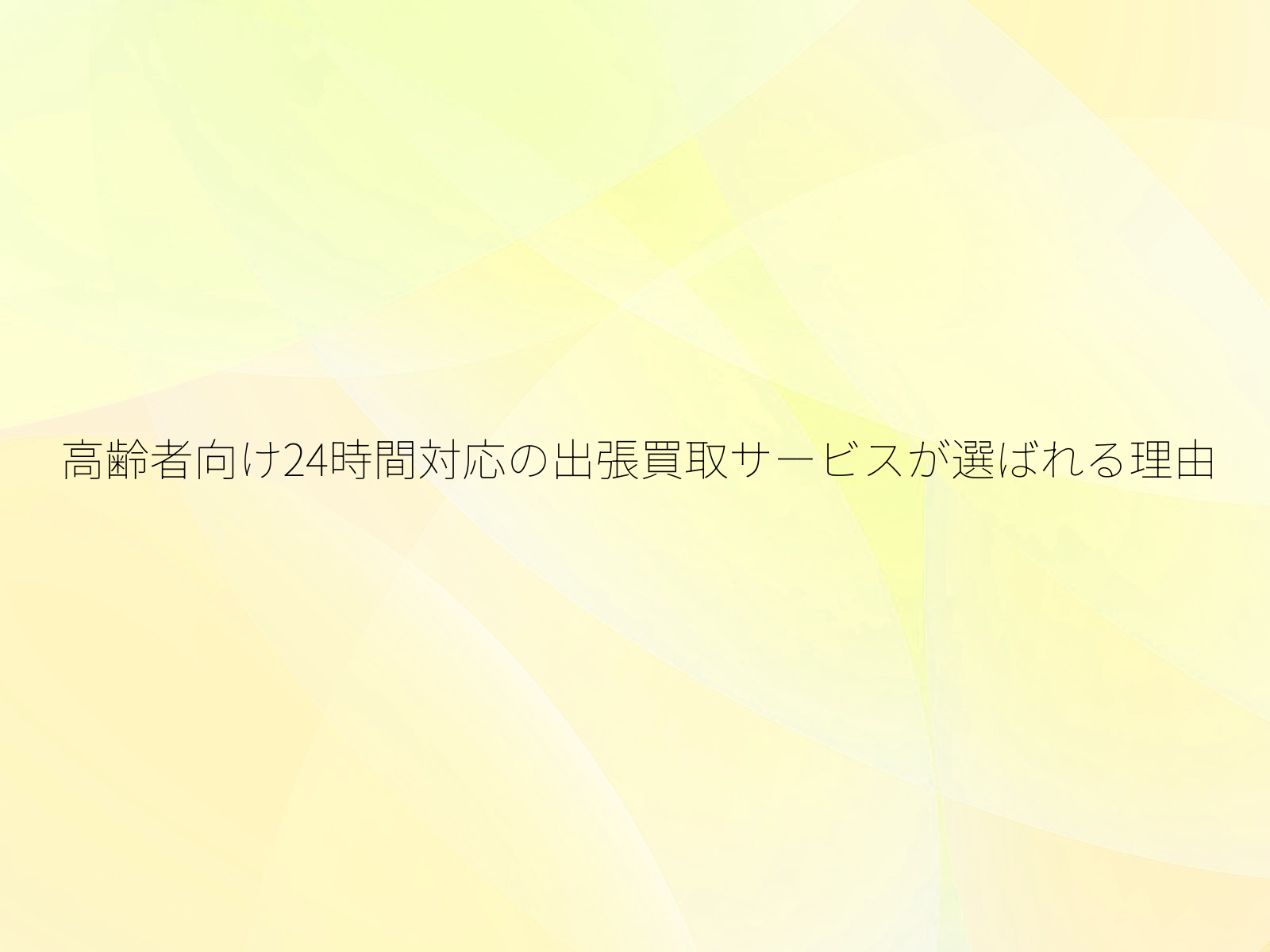 高齢者向け24時間対応の出張買取サービスが選ばれる理由